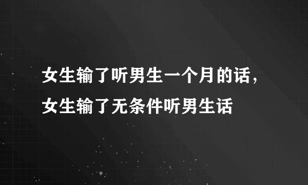 女生输了听男生一个月的话，女生输了无条件听男生话