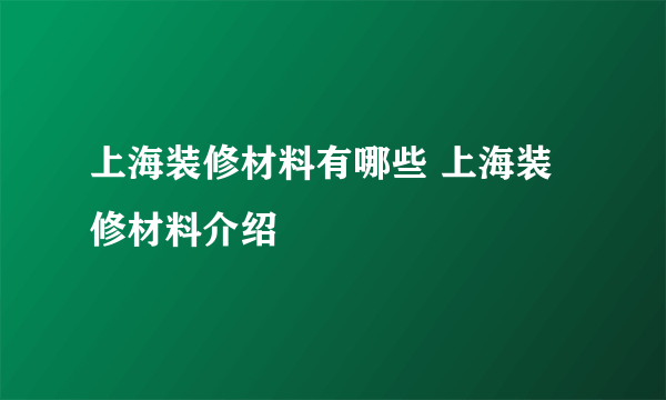 上海装修材料有哪些 上海装修材料介绍