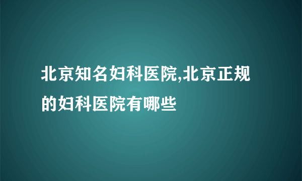 北京知名妇科医院,北京正规的妇科医院有哪些