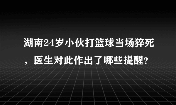 湖南24岁小伙打篮球当场猝死，医生对此作出了哪些提醒？