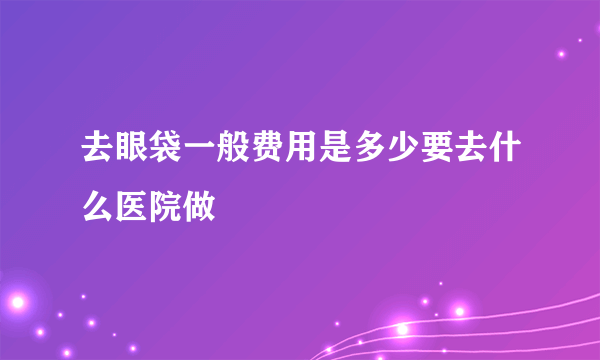 去眼袋一般费用是多少要去什么医院做