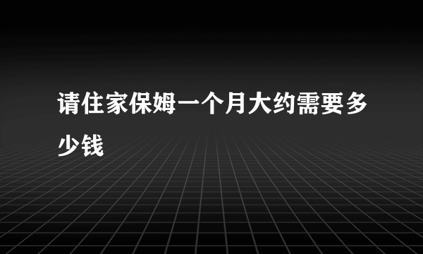 请住家保姆一个月大约需要多少钱