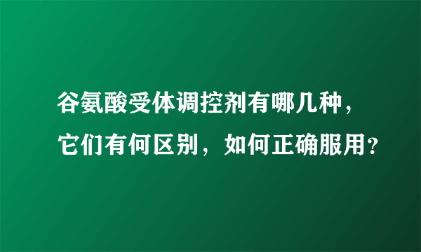 谷氨酸受体调控剂有哪几种，它们有何区别，如何正确服用？