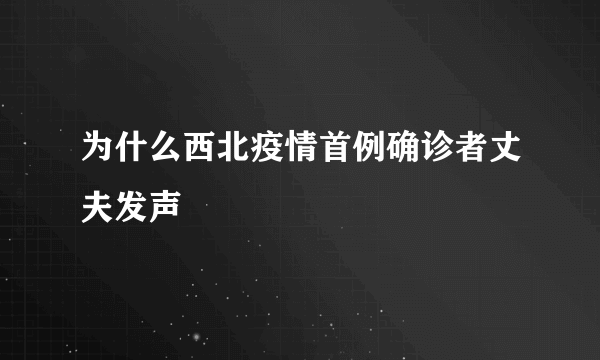 为什么西北疫情首例确诊者丈夫发声