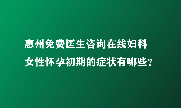 惠州免费医生咨询在线妇科 女性怀孕初期的症状有哪些？