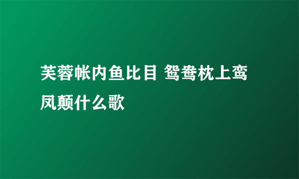 芙蓉帐内鱼比目 鸳鸯枕上鸾凤颠什么歌