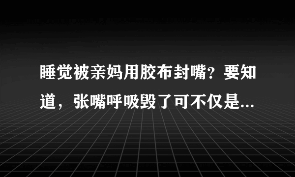 睡觉被亲妈用胶布封嘴？要知道，张嘴呼吸毁了可不仅是孩子颜值！