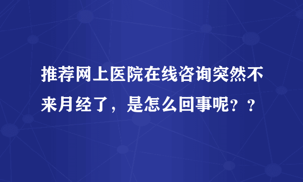 推荐网上医院在线咨询突然不来月经了，是怎么回事呢？？