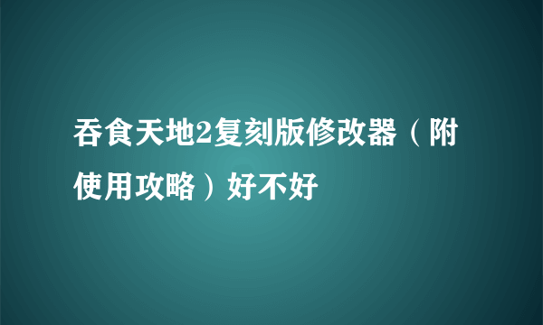 吞食天地2复刻版修改器（附使用攻略）好不好