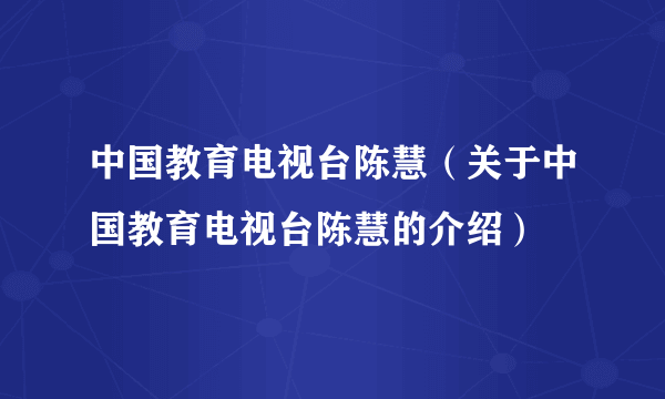 中国教育电视台陈慧（关于中国教育电视台陈慧的介绍）