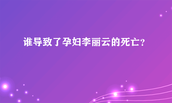 谁导致了孕妇李丽云的死亡？