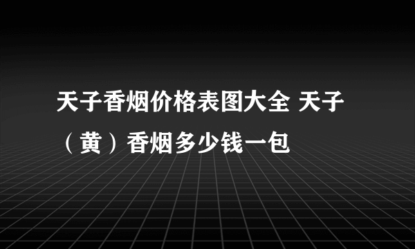 天子香烟价格表图大全 天子（黄）香烟多少钱一包