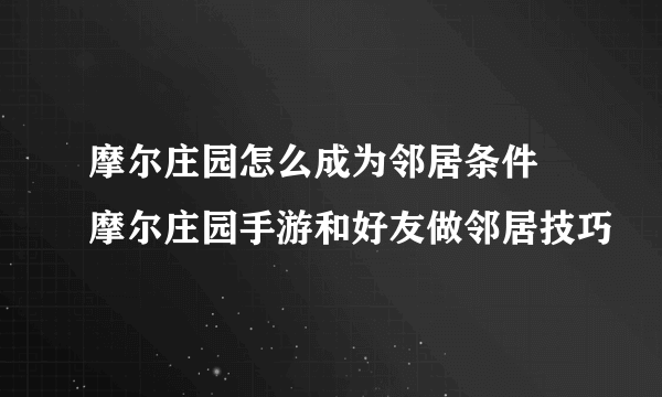 摩尔庄园怎么成为邻居条件 摩尔庄园手游和好友做邻居技巧