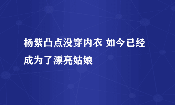 杨紫凸点没穿内衣 如今已经成为了漂亮姑娘