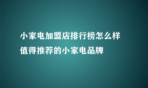 小家电加盟店排行榜怎么样 值得推荐的小家电品牌