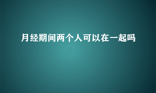 月经期间两个人可以在一起吗