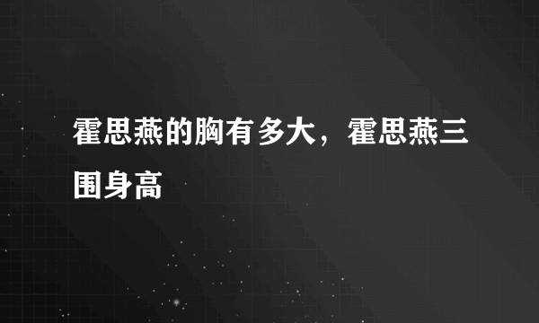 霍思燕的胸有多大，霍思燕三围身高