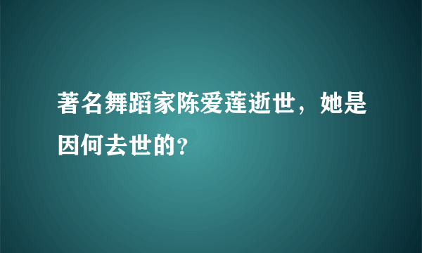 著名舞蹈家陈爱莲逝世，她是因何去世的？