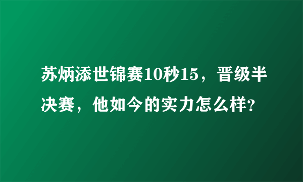 苏炳添世锦赛10秒15，晋级半决赛，他如今的实力怎么样？