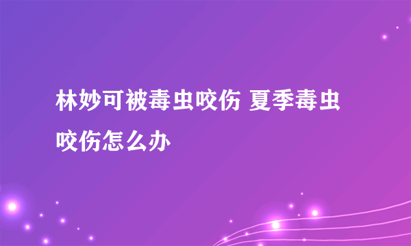 林妙可被毒虫咬伤 夏季毒虫咬伤怎么办