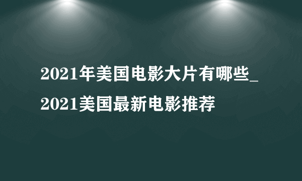 2021年美国电影大片有哪些_2021美国最新电影推荐