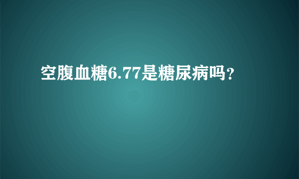 空腹血糖6.77是糖尿病吗？