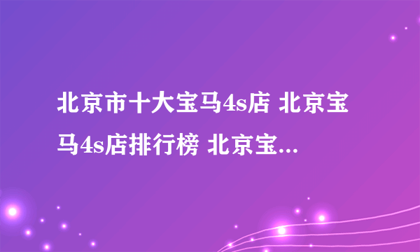 北京市十大宝马4s店 北京宝马4s店排行榜 北京宝马汽车经销商