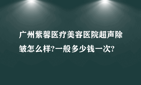 广州紫馨医疗美容医院超声除皱怎么样?一般多少钱一次?