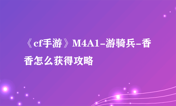 《cf手游》M4A1-游骑兵-香香怎么获得攻略