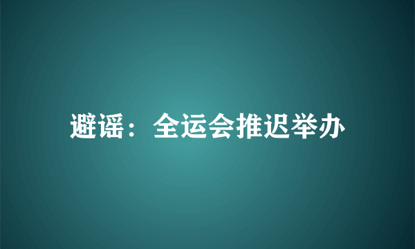 避谣：全运会推迟举办