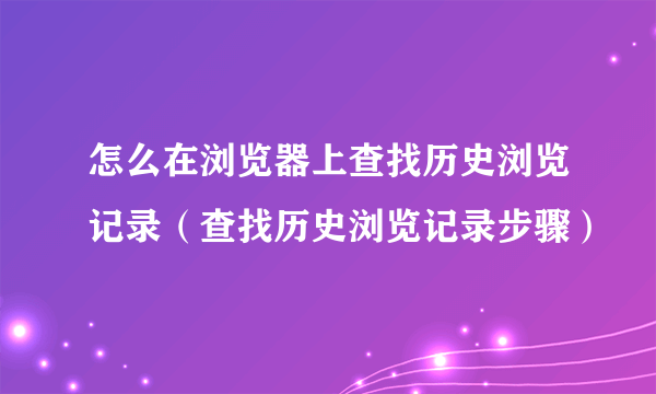 怎么在浏览器上查找历史浏览记录（查找历史浏览记录步骤）