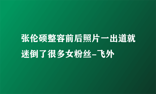 张伦硕整容前后照片一出道就迷倒了很多女粉丝-飞外