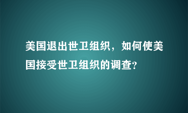 美国退出世卫组织，如何使美国接受世卫组织的调查？