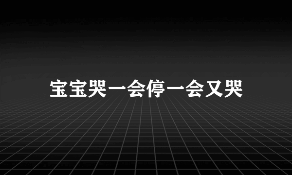 宝宝哭一会停一会又哭