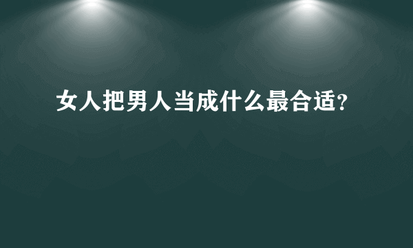 女人把男人当成什么最合适？