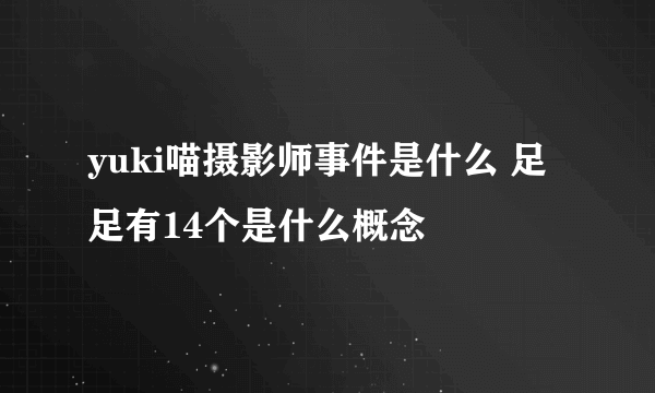 yuki喵摄影师事件是什么 足足有14个是什么概念