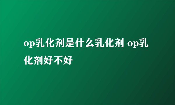 op乳化剂是什么乳化剂 op乳化剂好不好