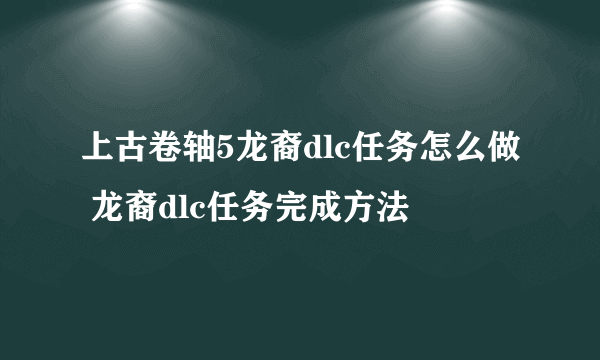 上古卷轴5龙裔dlc任务怎么做 龙裔dlc任务完成方法