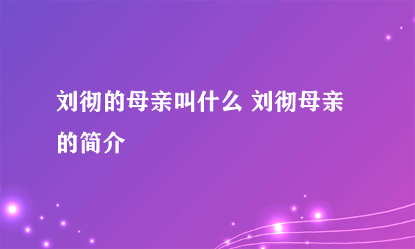 刘彻的母亲叫什么 刘彻母亲的简介