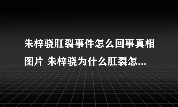 朱梓骁肛裂事件怎么回事真相图片 朱梓骁为什么肛裂怎么看出来的