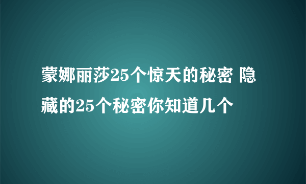 蒙娜丽莎25个惊天的秘密 隐藏的25个秘密你知道几个