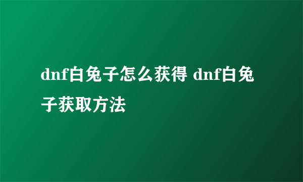 dnf白兔子怎么获得 dnf白兔子获取方法