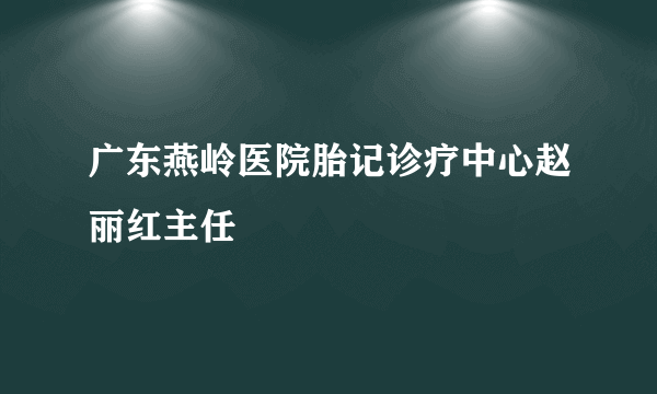 广东燕岭医院胎记诊疗中心赵丽红主任