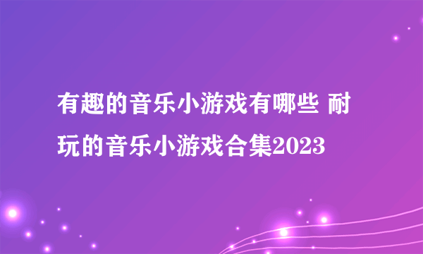 有趣的音乐小游戏有哪些 耐玩的音乐小游戏合集2023