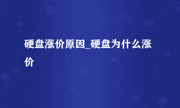 硬盘涨价原因_硬盘为什么涨价