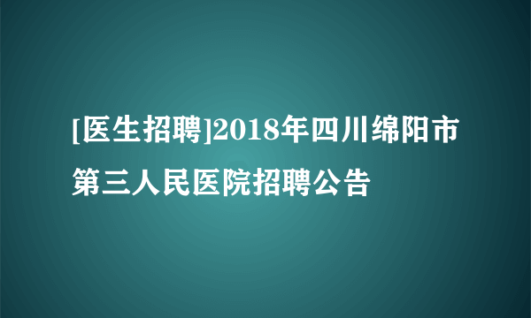 [医生招聘]2018年四川绵阳市第三人民医院招聘公告