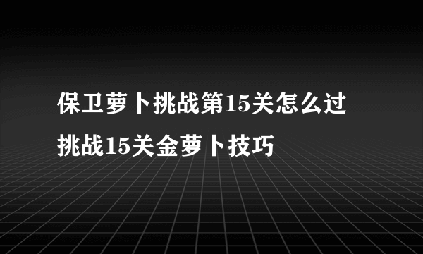 保卫萝卜挑战第15关怎么过 挑战15关金萝卜技巧