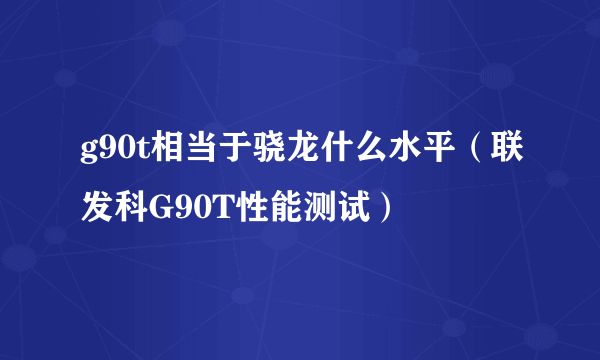 g90t相当于骁龙什么水平（联发科G90T性能测试）