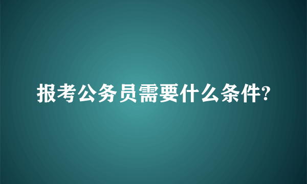 报考公务员需要什么条件?