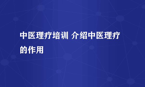 中医理疗培训 介绍中医理疗的作用